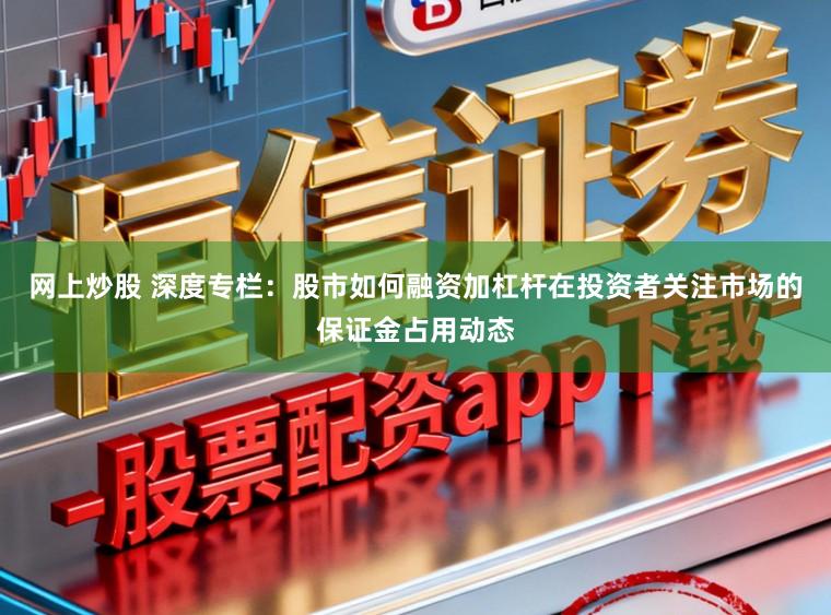 网上炒股 深度专栏：股市如何融资加杠杆在投资者关注市场的保证金占用动态