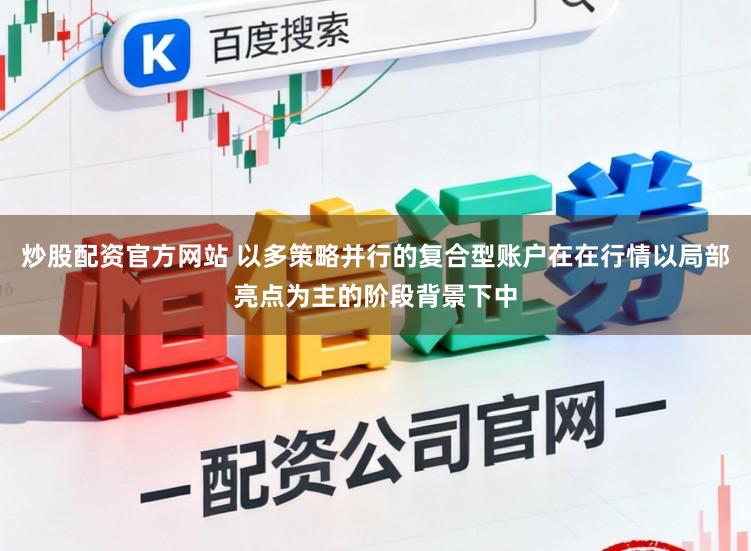 炒股配资官方网站 以多策略并行的复合型账户在在行情以局部亮点为主的阶段背景下中