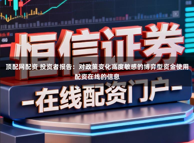 顶配网配资 投资者报告：对政策变化高度敏感的博弈型资金使用配资在线的信息