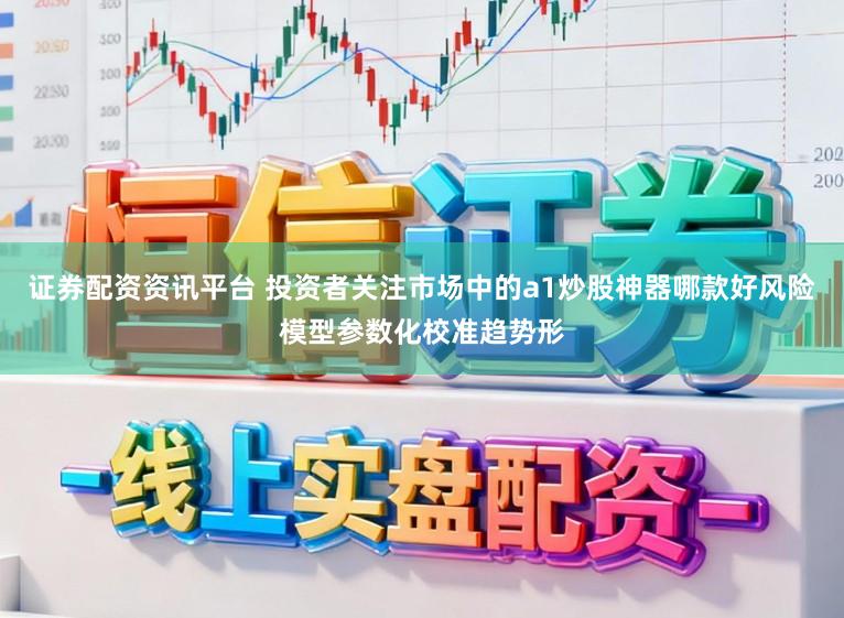 证券配资资讯平台 投资者关注市场中的a1炒股神器哪款好风险模型参数化校准趋势形
