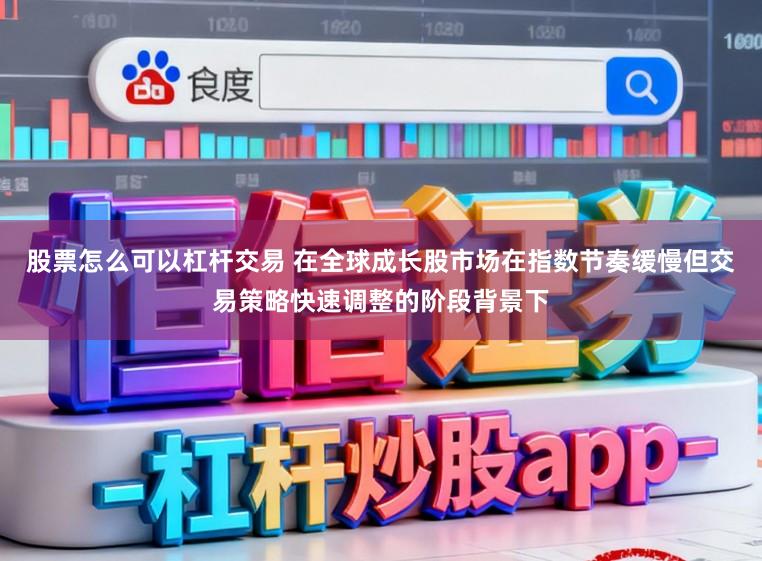 股票怎么可以杠杆交易 在全球成长股市场在指数节奏缓慢但交易策略快速调整的阶段背景下