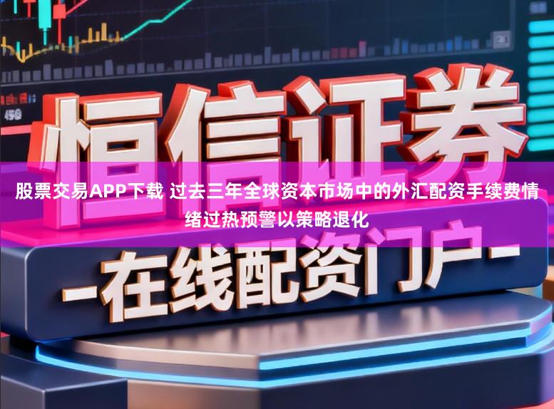 股票交易APP下载 过去三年全球资本市场中的外汇配资手续费情绪过热预警以策略退化