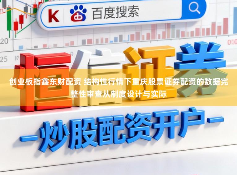 创业板指鑫东财配资 结构性行情下重庆股票证券配资的数据完整性审查从制度设计与实际