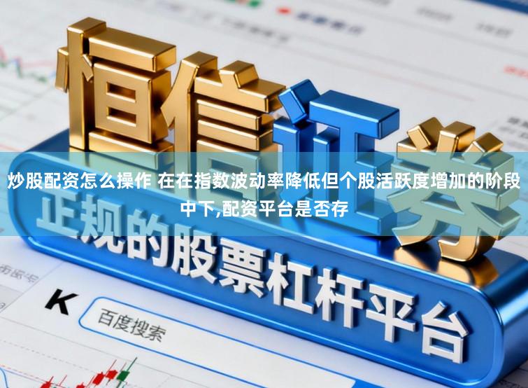 炒股配资怎么操作 在在指数波动率降低但个股活跃度增加的阶段中下,配资平台是否存