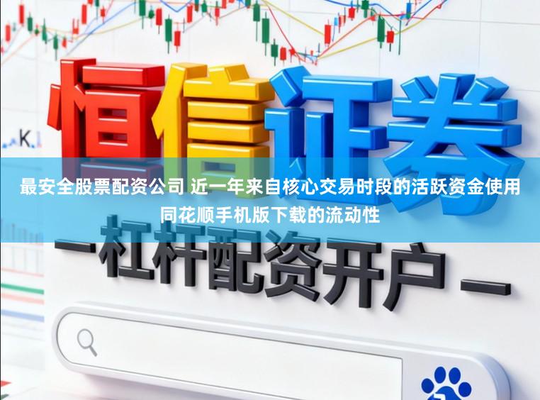 最安全股票配资公司 近一年来自核心交易时段的活跃资金使用同花顺手机版下载的流动性