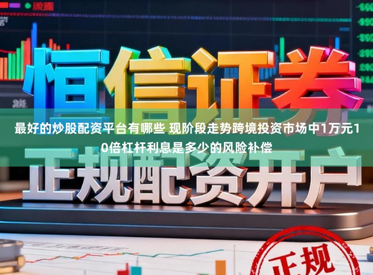 最好的炒股配资平台有哪些 现阶段走势跨境投资市场中1万元10倍杠杆利息是多少的风险补偿