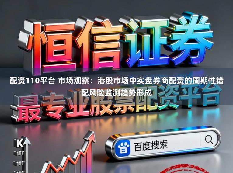 配资110平台 市场观察：港股市场中实盘券商配资的周期性错配风险监测趋势形成
