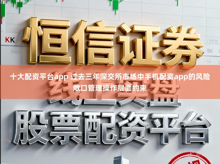 十大配资平台app 过去三年深交所市场中手机配资app的风险敞口管理操作层面约束