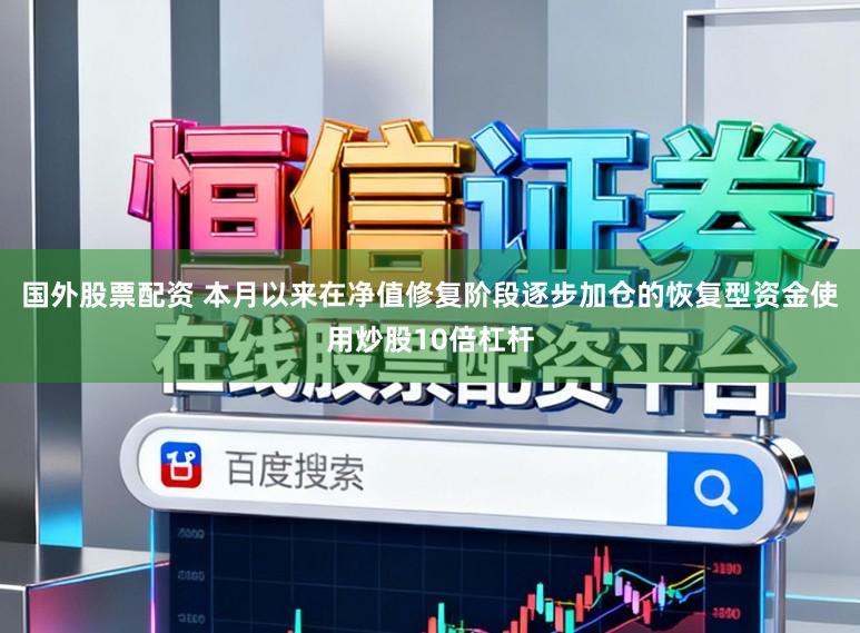 国外股票配资 本月以来在净值修复阶段逐步加仓的恢复型资金使用炒股10倍杠杆
