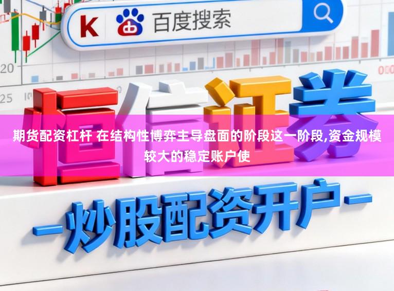 期货配资杠杆 在结构性博弈主导盘面的阶段这一阶段,资金规模较大的稳定账户使