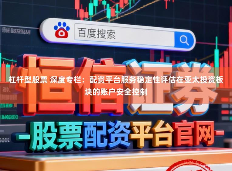 杠杆型股票 深度专栏：配资平台服务稳定性评估在亚太投资板块的账户安全控制