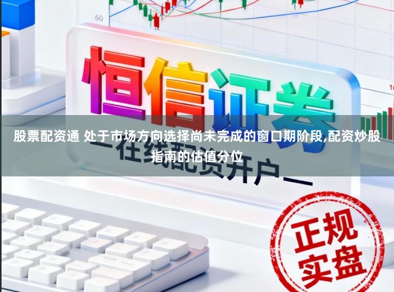 股票配资通 处于市场方向选择尚未完成的窗口期阶段，配资炒股指南的估值分位