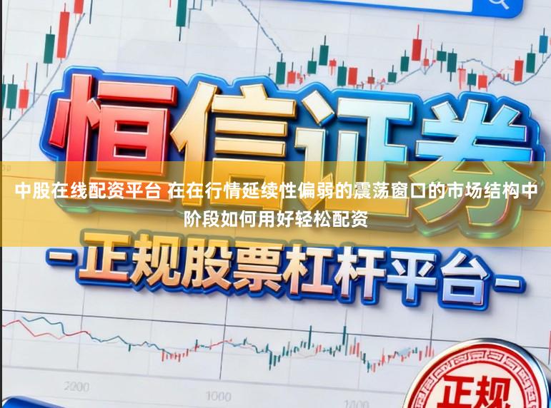 中股在线配资平台 在在行情延续性偏弱的震荡窗口的市场结构中阶段如何用好轻松配资