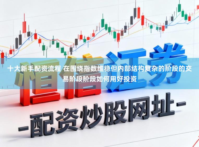 十大新手配资流程 在围绕指数维稳但内部结构复杂的阶段的交易阶段阶段如何用好投资