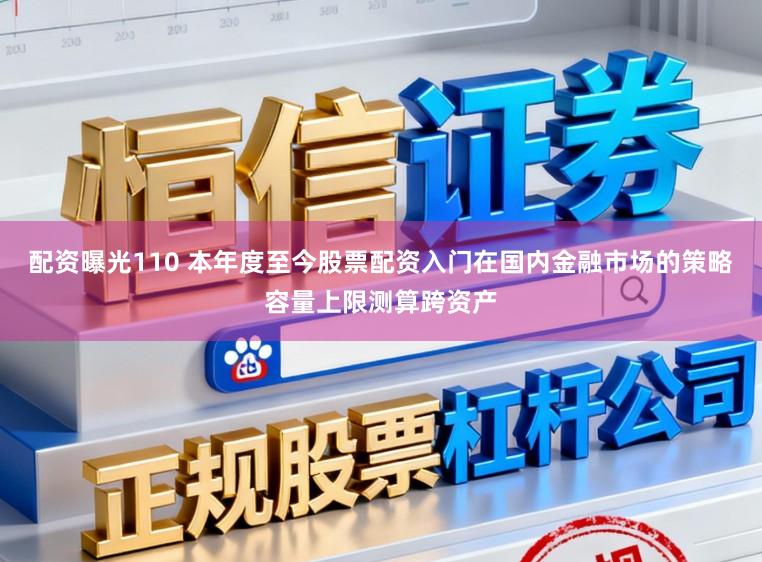 配资曝光110 本年度至今股票配资入门在国内金融市场的策略容量上限测算跨资产