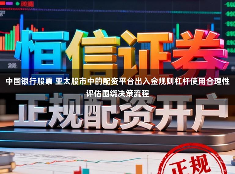 中国银行股票 亚太股市中的配资平台出入金规则杠杆使用合理性评估围绕决策流程