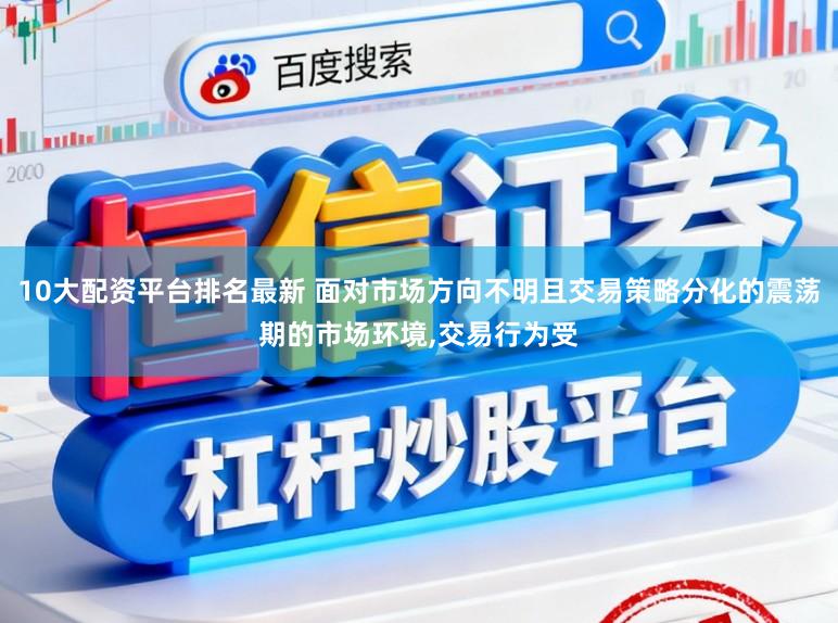 10大配资平台排名最新 面对市场方向不明且交易策略分化的震荡期的市场环境，交易行为受