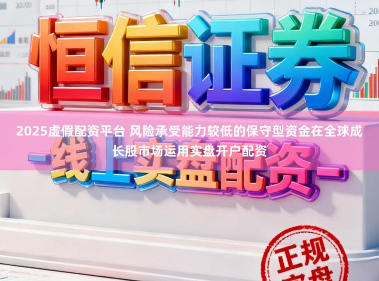 2025虚假配资平台 风险承受能力较低的保守型资金在全球成长股市场运用实盘开户配资