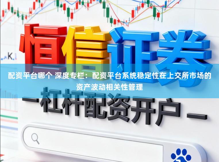 配资平台哪个 深度专栏：配资平台系统稳定性在上交所市场的资产波动相关性管理