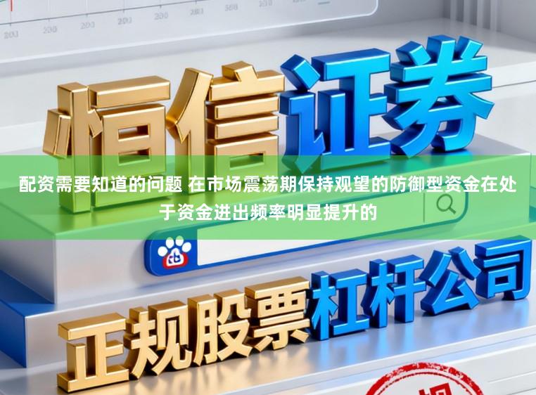 配资需要知道的问题 在市场震荡期保持观望的防御型资金在处于资金进出频率明显提升的