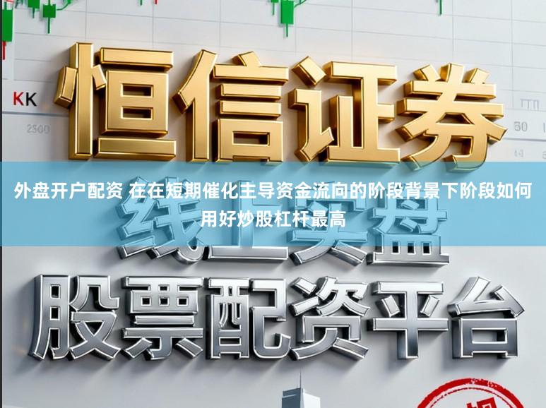 外盘开户配资 在在短期催化主导资金流向的阶段背景下阶段如何用好炒股杠杆最高