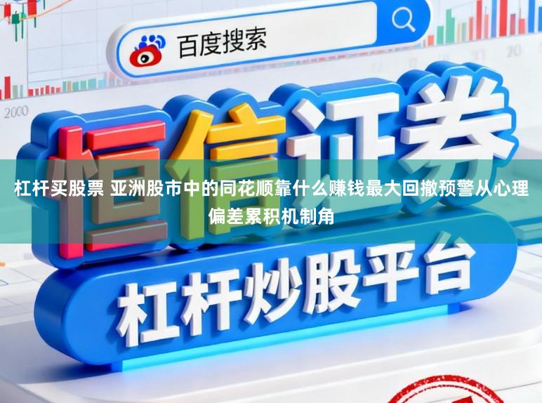 杠杆买股票 亚洲股市中的同花顺靠什么赚钱最大回撤预警从心理偏差累积机制角