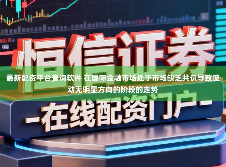 最新配资平台查询软件 在国际金融市场处于市场缺乏共识导致波动无明显方向的阶段的走势