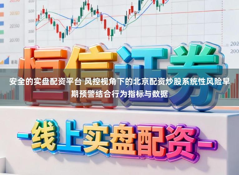 安全的实盘配资平台 风控视角下的北京配资炒股系统性风险早期预警结合行为指标与数据