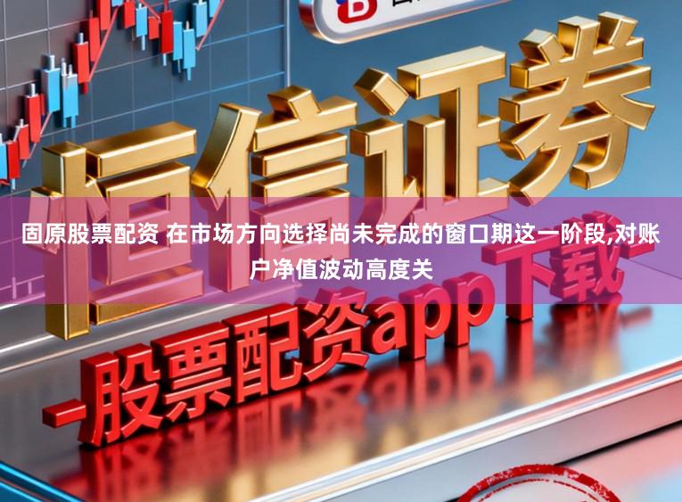 固原股票配资 在市场方向选择尚未完成的窗口期这一阶段，对账户净值波动高度关