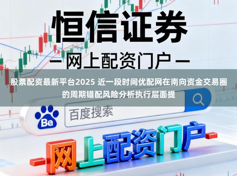 股票配资最新平台2025 近一段时间优配网在南向资金交易圈的周期错配风险分析执行层面提
