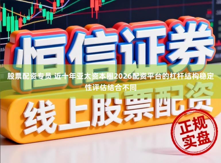 股票配资专员 近十年亚太资本圈2026配资平台的杠杆结构稳定性评估结合不同