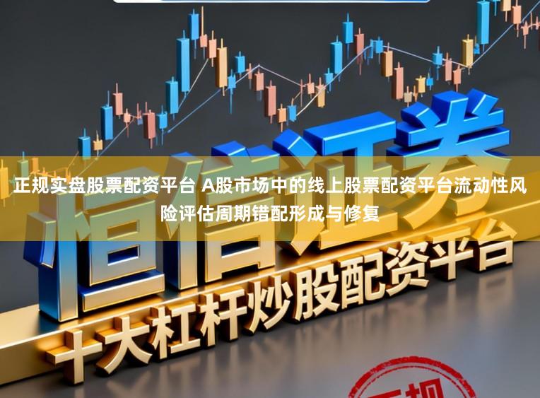 正规实盘股票配资平台 A股市场中的线上股票配资平台流动性风险评估周期错配形成与修复