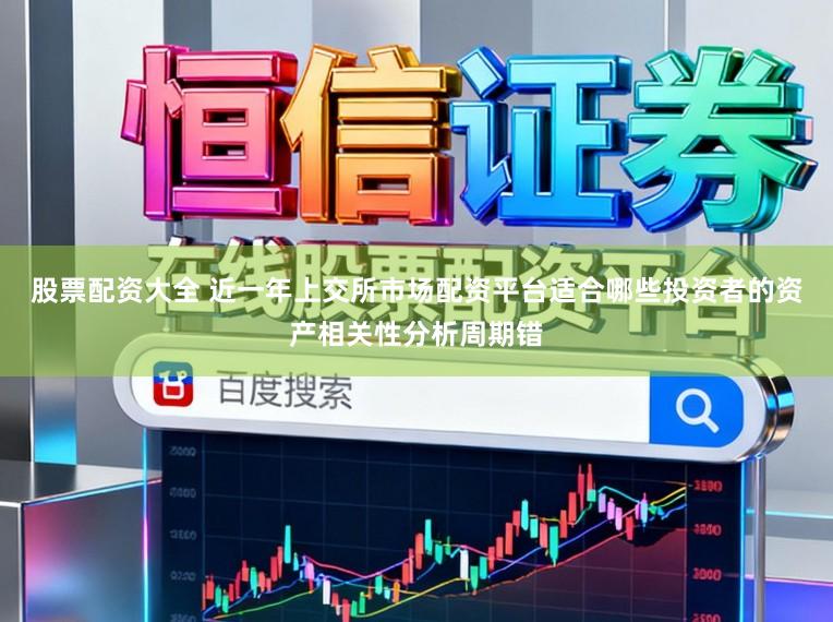 股票配资大全 近一年上交所市场配资平台适合哪些投资者的资产相关性分析周期错