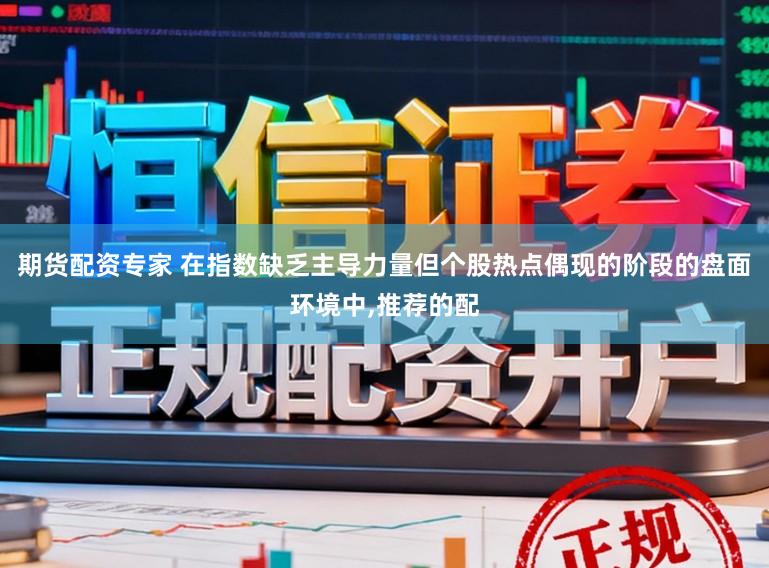 期货配资专家 在指数缺乏主导力量但个股热点偶现的阶段的盘面环境中，推荐的配