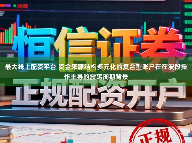 最大线上配资平台 资金来源结构多元化的复合型账户在在波段操作主导的震荡周期背景