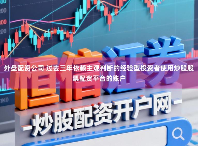 外盘配资公司 过去三年依赖主观判断的经验型投资者使用炒股股票配资平台的账户