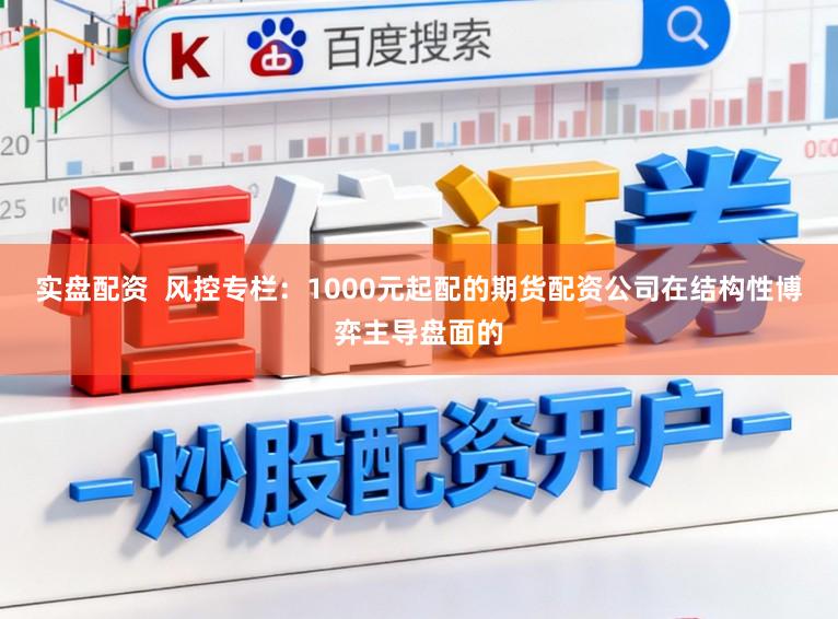 实盘配资  风控专栏：1000元起配的期货配资公司在结构性博弈主导盘面的