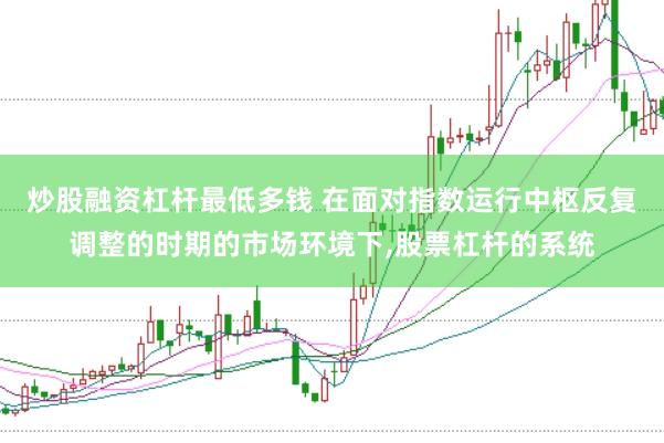 炒股融资杠杆最低多钱 在面对指数运行中枢反复调整的时期的市场环境下，股票杠杆的系统