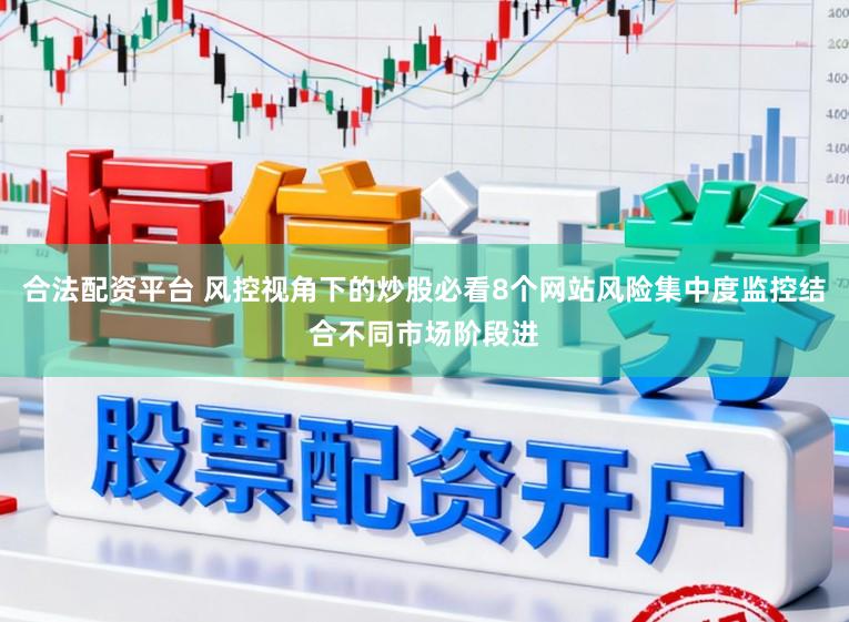 合法配资平台 风控视角下的炒股必看8个网站风险集中度监控结合不同市场阶段进