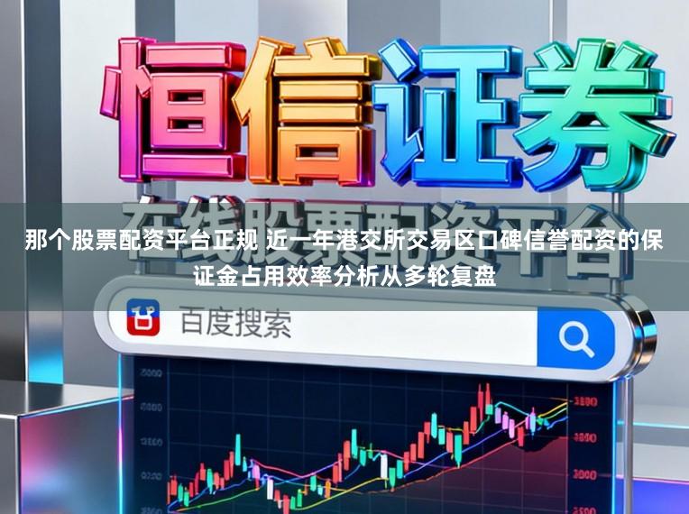 那个股票配资平台正规 近一年港交所交易区口碑信誉配资的保证金占用效率分析从多轮复盘