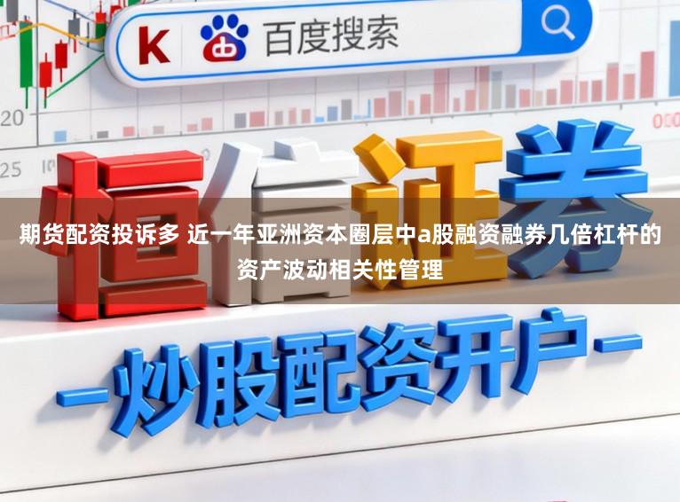 期货配资投诉多 近一年亚洲资本圈层中a股融资融券几倍杠杆的资产波动相关性管理