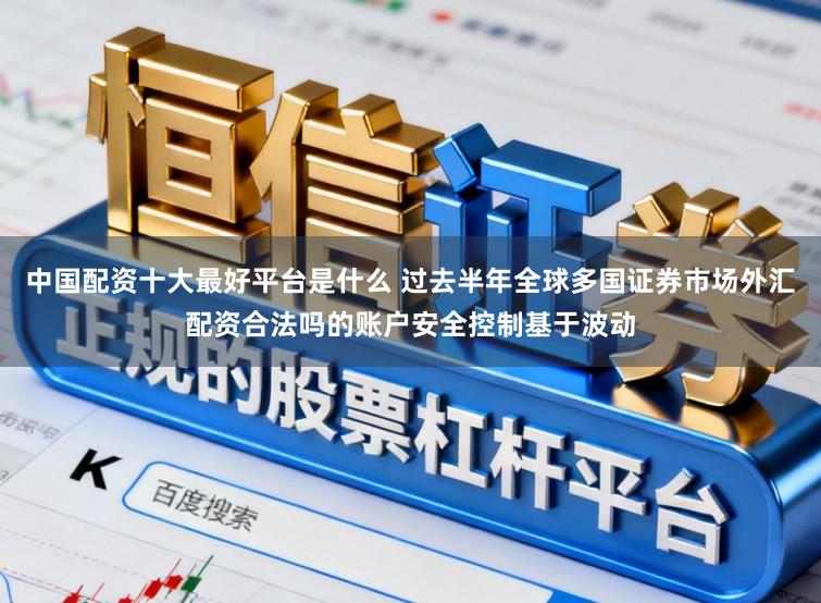 中国配资十大最好平台是什么 过去半年全球多国证券市场外汇配资合法吗的账户安全控制基于波动
