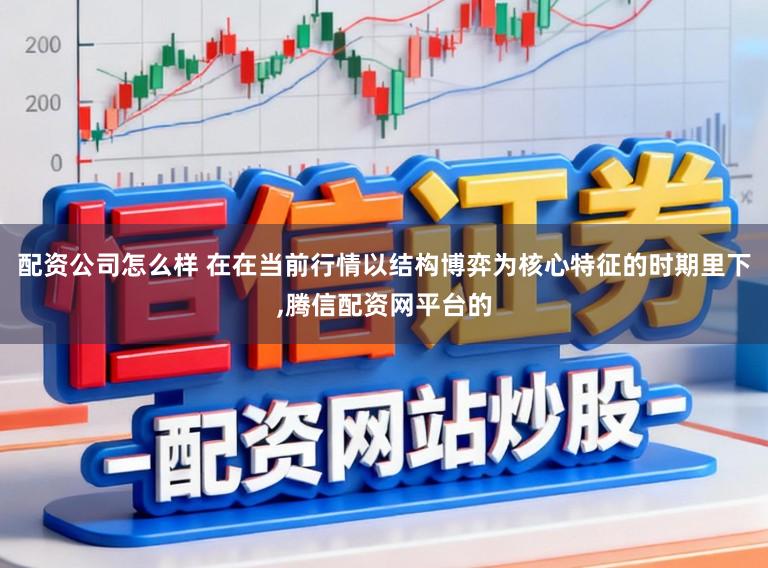 配资公司怎么样 在在当前行情以结构博弈为核心特征的时期里下,腾信配资网平台的