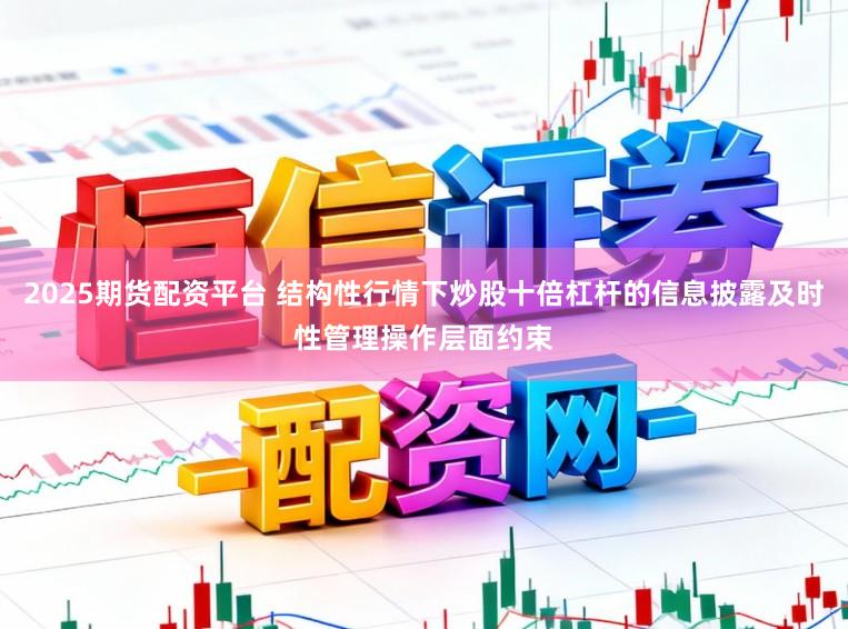 2025期货配资平台 结构性行情下炒股十倍杠杆的信息披露及时性管理操作层面约束