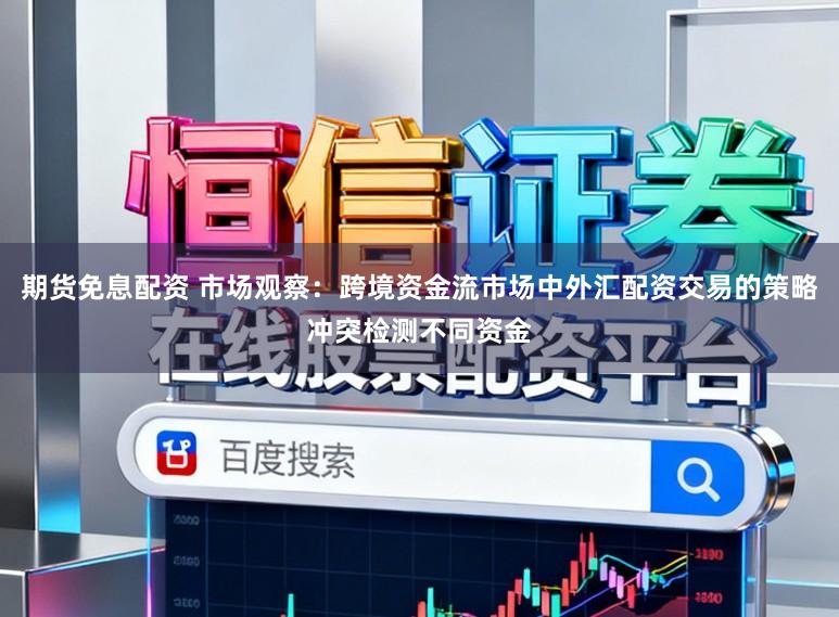 期货免息配资 市场观察:跨境资金流市场中外汇配资交易的策略冲突检测不同资金