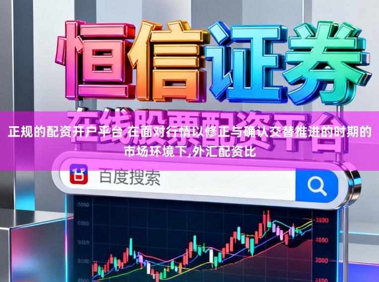 正规的配资开户平台 在面对行情以修正与确认交替推进的时期的市场环境下，外汇配资比