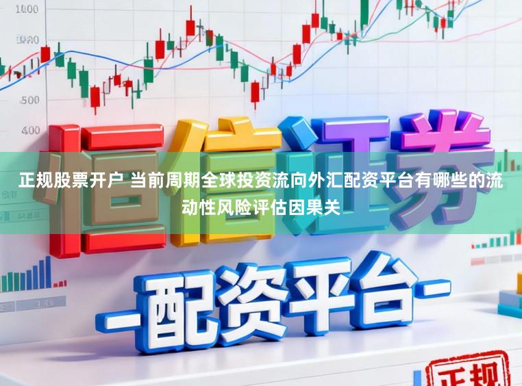 正规股票开户 当前周期全球投资流向外汇配资平台有哪些的流动性风险评估因果关