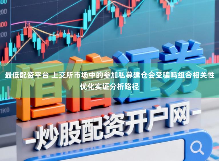 最低配资平台 上交所市场中的参加私募建仓会受骗吗组合相关性优化实证分析路径