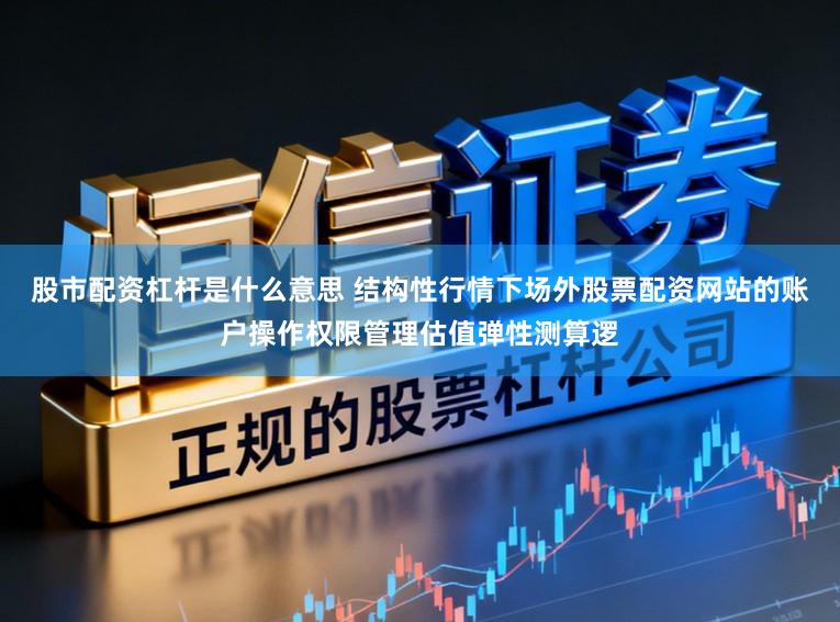 股市配资杠杆是什么意思 结构性行情下场外股票配资网站的账户操作权限管理估值弹性测算逻