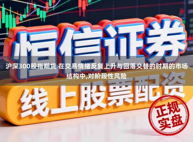 沪深300股指期货 在交易情绪反复上升与回落交替的时期的市场结构中，对阶段性风险